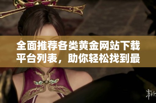 全面推荐各类黄金网站下载平台列表，助你轻松找到最佳资源