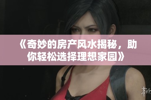 《奇妙的房产风水揭秘，助你轻松选择理想家园》