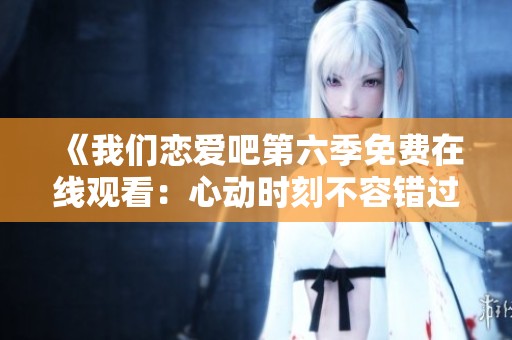 《我们恋爱吧第六季免费在线观看：心动时刻不容错过》