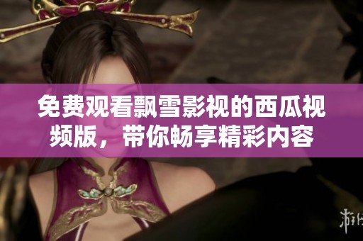 免费观看飘雪影视的西瓜视频版，带你畅享精彩内容