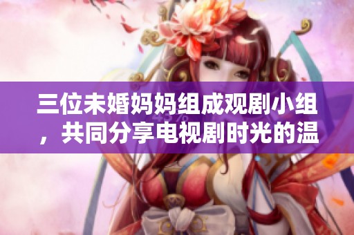 三位未婚妈妈组成观剧小组，共同分享电视剧时光的温馨故事
