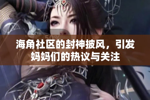 海角社区的封神披风，引发妈妈们的热议与关注