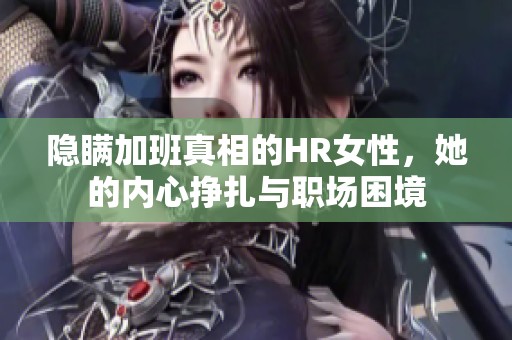隐瞒加班真相的HR女性，她的内心挣扎与职场困境