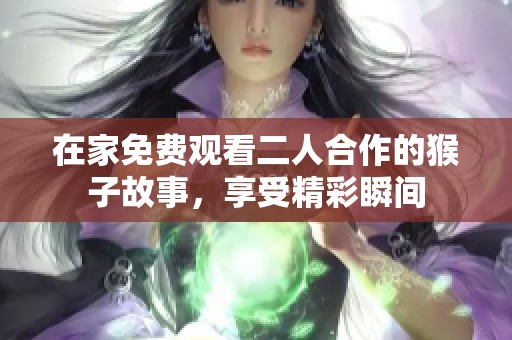 在家免费观看二人合作的猴子故事，享受精彩瞬间
