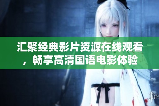 汇聚经典影片资源在线观看，畅享高清国语电影体验