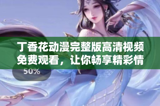 丁香花动漫完整版高清视频免费观看，让你畅享精彩情节