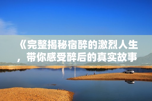 《完整揭秘宿醉的激烈人生，带你感受醉后的真实故事》