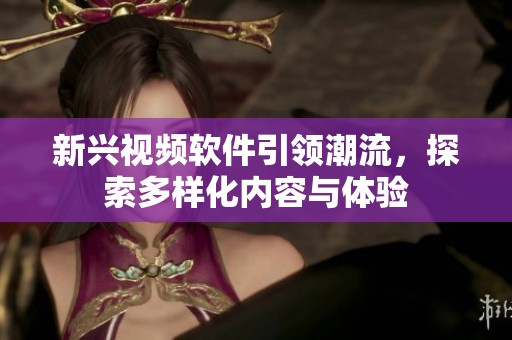 新兴视频软件引领潮流，探索多样化内容与体验