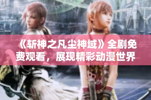 《斩神之凡尘神域》全剧免费观看，展现精彩动漫世界