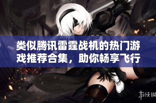 类似腾讯雷霆战机的热门游戏推荐合集，助你畅享飞行射击乐趣