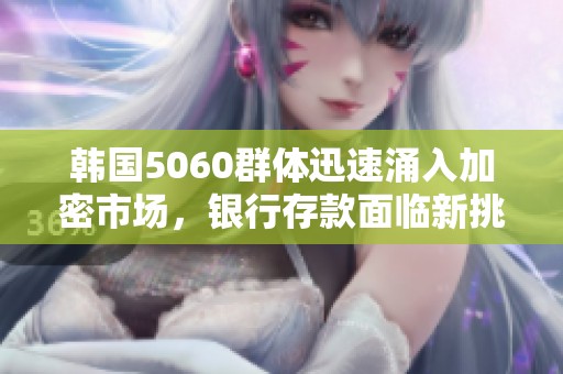 韩国5060群体迅速涌入加密市场，银行存款面临新挑战