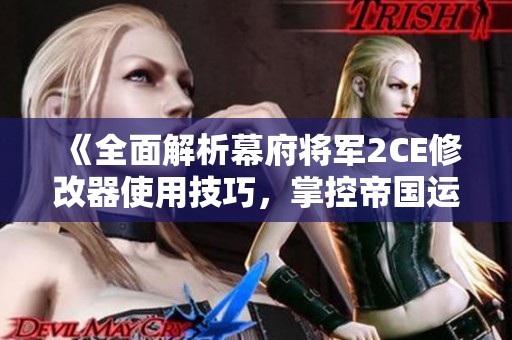 《全面解析幕府将军2CE修改器使用技巧，掌控帝国运筹帷幄》