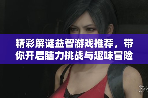 精彩解谜益智游戏推荐，带你开启脑力挑战与趣味冒险之旅
