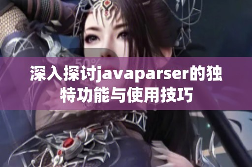 深入探讨javaparser的独特功能与使用技巧