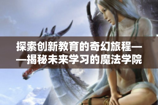 探索创新教育的奇幻旅程——揭秘未来学习的魔法学院