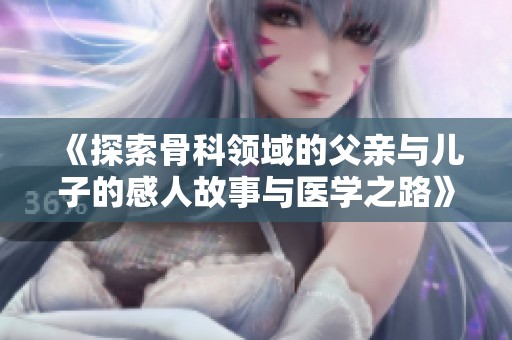 《探索骨科领域的父亲与儿子的感人故事与医学之路》