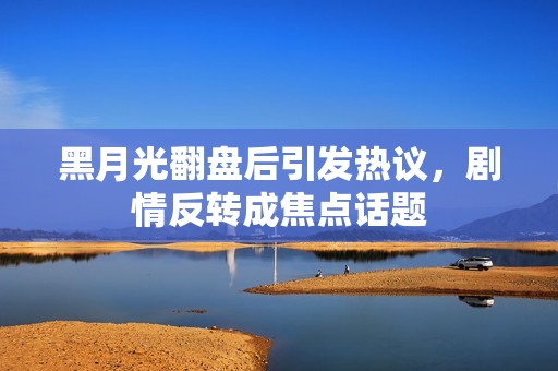 黑月光翻盘后引发热议，剧情反转成焦点话题