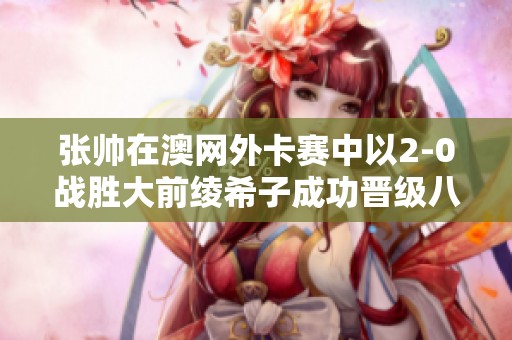 张帅在澳网外卡赛中以2-0战胜大前绫希子成功晋级八强