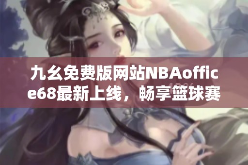 九幺免费版网站NBAoffice68最新上线，畅享篮球赛事精彩内容