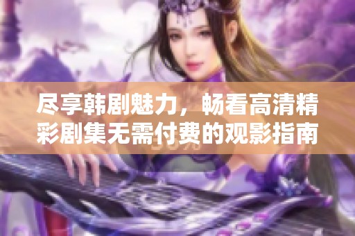 尽享韩剧魅力，畅看高清精彩剧集无需付费的观影指南