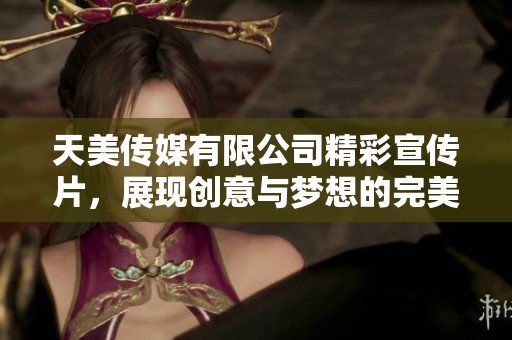天美传媒有限公司精彩宣传片，展现创意与梦想的完美结合