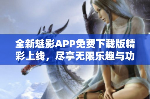 全新魅影APP免费下载版精彩上线，尽享无限乐趣与功能