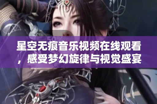 星空无痕音乐视频在线观看，感受梦幻旋律与视觉盛宴