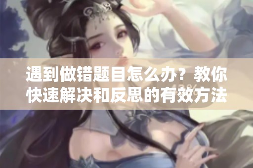 遇到做错题目怎么办？教你快速解决和反思的有效方法