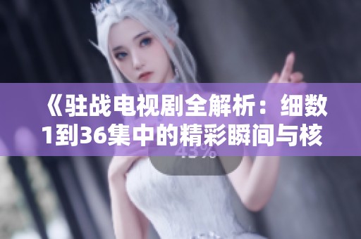 《驻战电视剧全解析：细数1到36集中的精彩瞬间与核心主题》