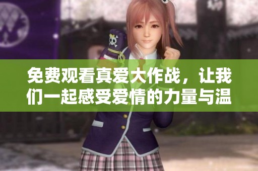 免费观看真爱大作战，让我们一起感受爱情的力量与温暖