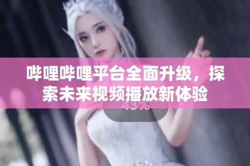 哔哩哔哩平台全面升级，探索未来视频播放新体验