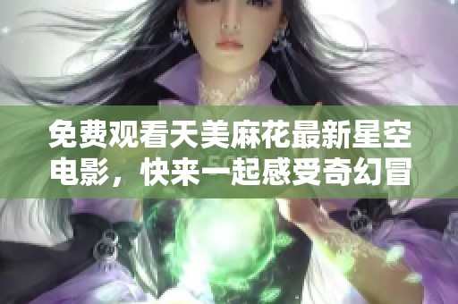 免费观看天美麻花最新星空电影，快来一起感受奇幻冒险之旅！