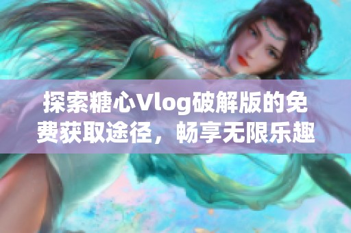 探索糖心Vlog破解版的免费获取途径，畅享无限乐趣！