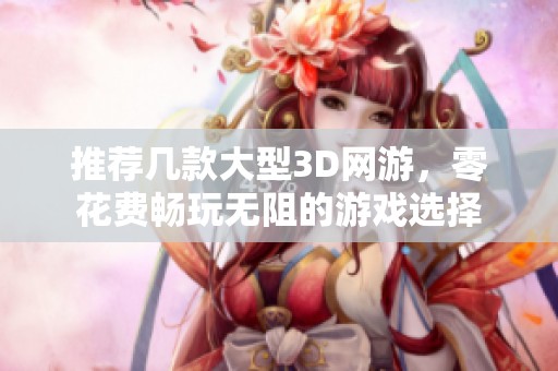 推荐几款大型3D网游，零花费畅玩无阻的游戏选择