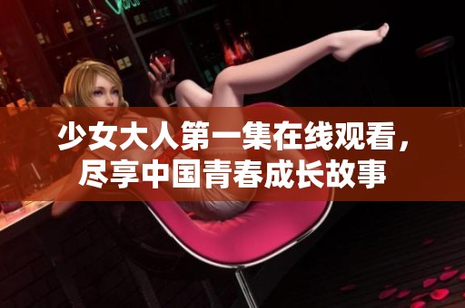 少女大人第一集在线观看，尽享中国青春成长故事