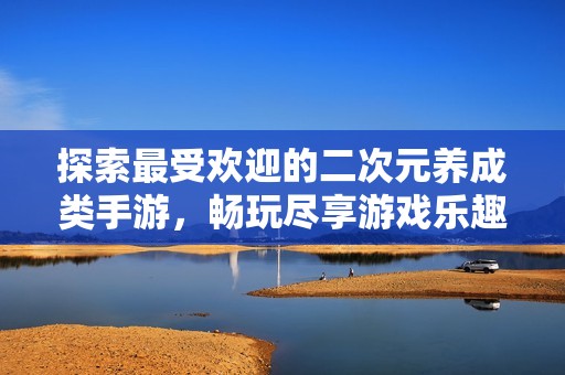 探索最受欢迎的二次元养成类手游，畅玩尽享游戏乐趣与魅力
