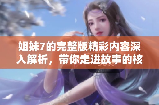 姐妹7的完整版精彩内容深入解析，带你走进故事的核心世界