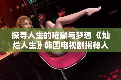 探寻人生的璀璨与梦想 《灿烂人生》韩国电视剧揭秘人生哲学