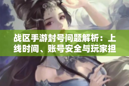战区手游封号问题解析：上线时间、账号安全与玩家担忧全面梳理