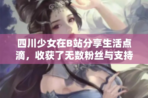 四川少女在B站分享生活点滴，收获了无数粉丝与支持