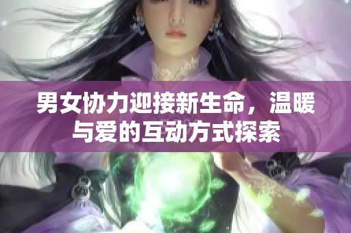男女协力迎接新生命，温暖与爱的互动方式探索