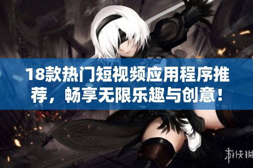 18款热门短视频应用程序推荐，畅享无限乐趣与创意！
