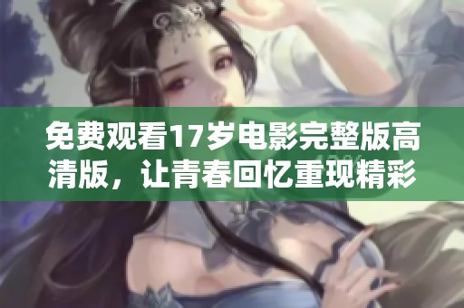 免费观看17岁电影完整版高清版，让青春回忆重现精彩瞬间
