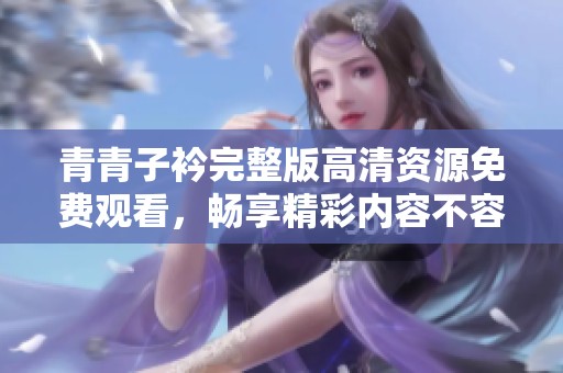 青青子衿完整版高清资源免费观看，畅享精彩内容不容错过