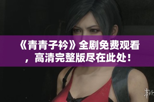 《青青子衿》全剧免费观看，高清完整版尽在此处！