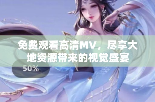 免费观看高清MV，尽享大地资源带来的视觉盛宴