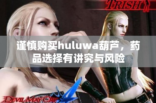 谨慎购买huluwa葫芦，药品选择有讲究与风险