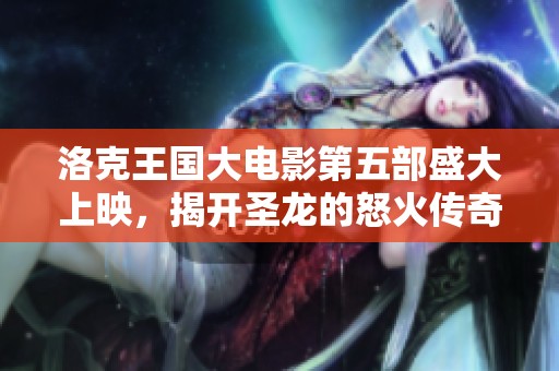 洛克王国大电影第五部盛大上映，揭开圣龙的怒火传奇故事