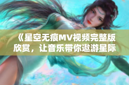 《星空无痕MV视频完整版欣赏，让音乐带你遨游星际》