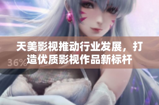 天美影视推动行业发展，打造优质影视作品新标杆